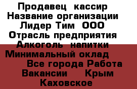 Продавец- кассир › Название организации ­ Лидер Тим, ООО › Отрасль предприятия ­ Алкоголь, напитки › Минимальный оклад ­ 35 000 - Все города Работа » Вакансии   . Крым,Каховское